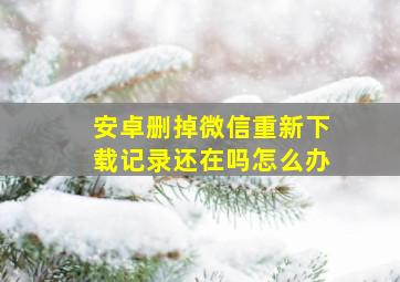 安卓删掉微信重新下载记录还在吗怎么办