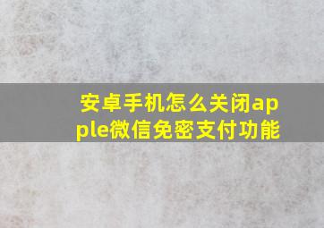 安卓手机怎么关闭apple微信免密支付功能