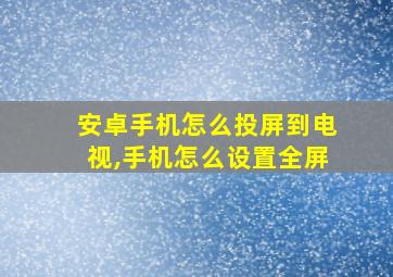 安卓手机怎么投屏到电视,手机怎么设置全屏