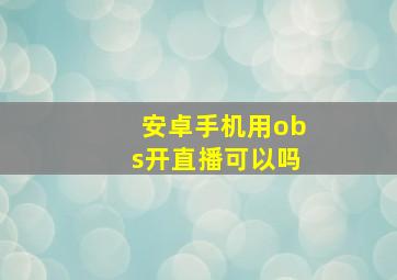 安卓手机用obs开直播可以吗