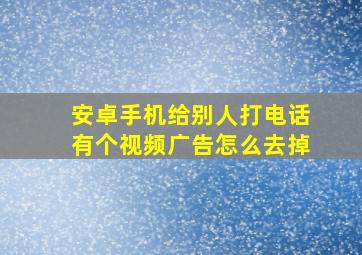 安卓手机给别人打电话有个视频广告怎么去掉