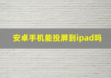 安卓手机能投屏到ipad吗