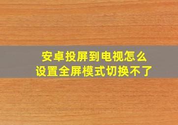 安卓投屏到电视怎么设置全屏模式切换不了