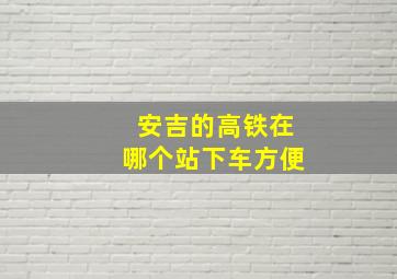 安吉的高铁在哪个站下车方便