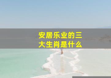 安居乐业的三大生肖是什么