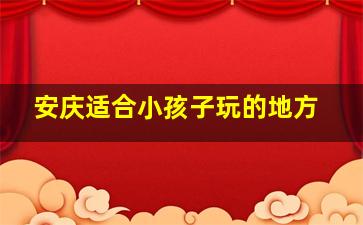 安庆适合小孩子玩的地方