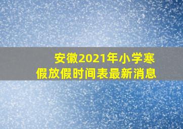 安徽2021年小学寒假放假时间表最新消息