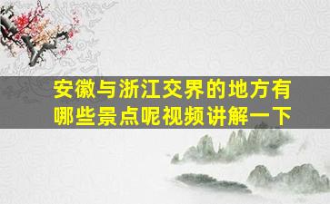 安徽与浙江交界的地方有哪些景点呢视频讲解一下