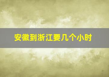 安徽到浙江要几个小时