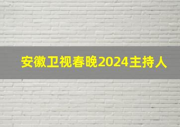 安徽卫视春晚2024主持人