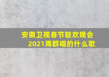 安徽卫视春节联欢晚会2021周群唱的什么歌