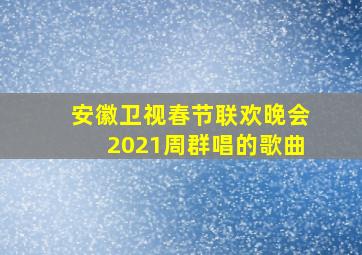 安徽卫视春节联欢晚会2021周群唱的歌曲