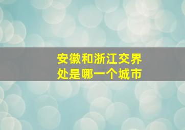 安徽和浙江交界处是哪一个城市