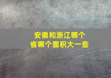 安徽和浙江哪个省哪个面积大一些