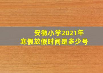 安徽小学2021年寒假放假时间是多少号