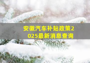 安徽汽车补贴政策2025最新消息查询