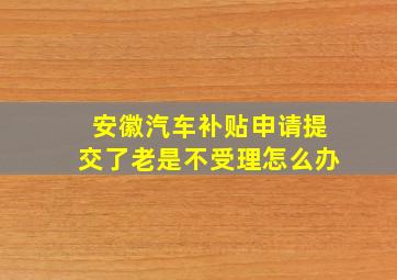 安徽汽车补贴申请提交了老是不受理怎么办