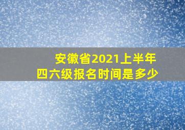 安徽省2021上半年四六级报名时间是多少