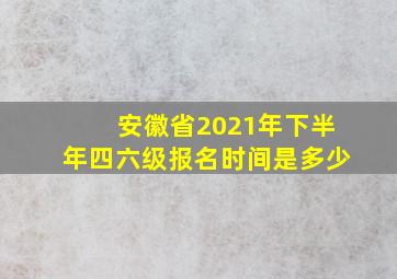 安徽省2021年下半年四六级报名时间是多少