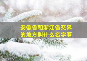 安徽省和浙江省交界的地方叫什么名字啊