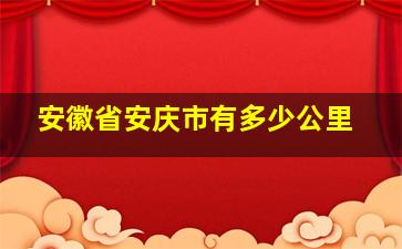 安徽省安庆市有多少公里