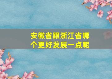 安徽省跟浙江省哪个更好发展一点呢