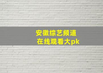 安徽综艺频道在线观看大pk