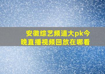 安徽综艺频道大pk今晚直播视频回放在哪看