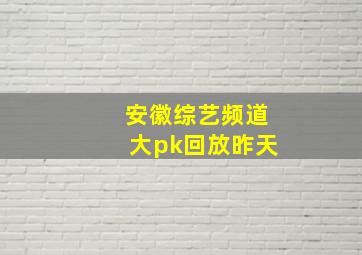 安徽综艺频道大pk回放昨天