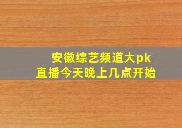 安徽综艺频道大pk直播今天晚上几点开始