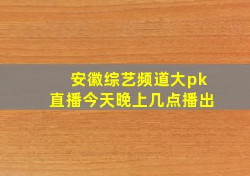 安徽综艺频道大pk直播今天晚上几点播出