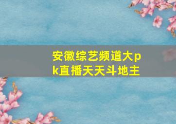 安徽综艺频道大pk直播天天斗地主