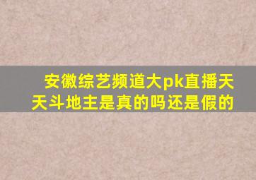 安徽综艺频道大pk直播天天斗地主是真的吗还是假的