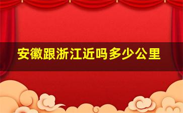 安徽跟浙江近吗多少公里