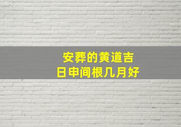 安葬的黄道吉日申间根几月好