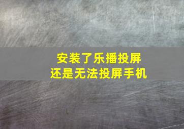 安装了乐播投屏还是无法投屏手机