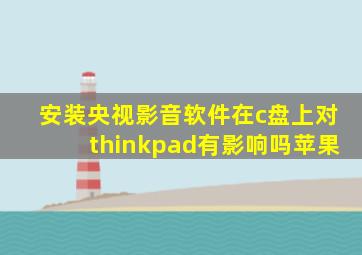 安装央视影音软件在c盘上对thinkpad有影响吗苹果