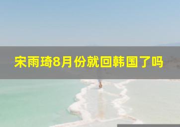 宋雨琦8月份就回韩国了吗