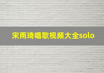 宋雨琦唱歌视频大全solo