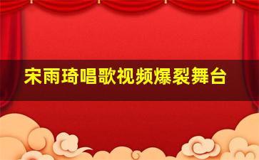 宋雨琦唱歌视频爆裂舞台