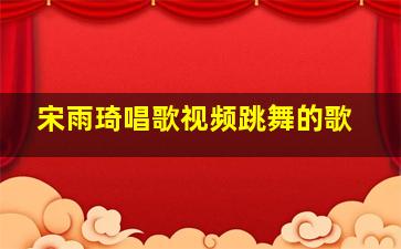 宋雨琦唱歌视频跳舞的歌