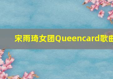 宋雨琦女团Queencard歌曲