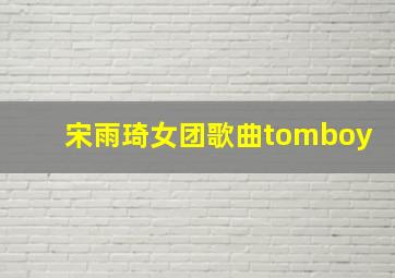 宋雨琦女团歌曲tomboy