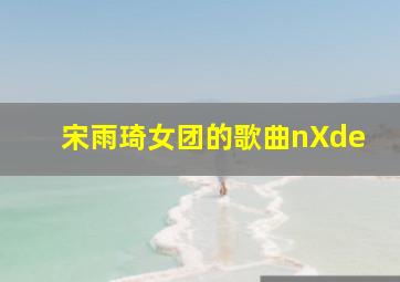 宋雨琦女团的歌曲nXde