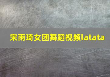 宋雨琦女团舞蹈视频latata