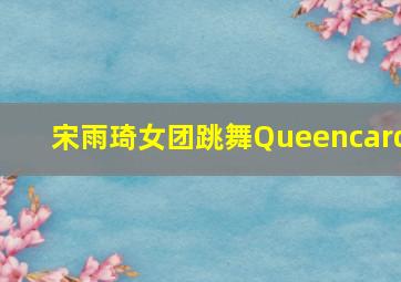 宋雨琦女团跳舞Queencard