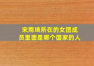 宋雨琦所在的女团成员里面是哪个国家的人