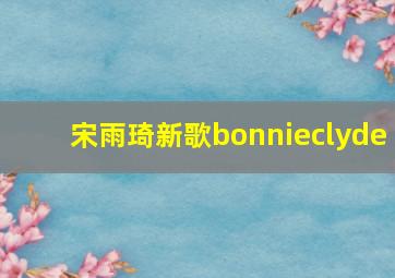 宋雨琦新歌bonnieclyde