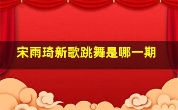 宋雨琦新歌跳舞是哪一期