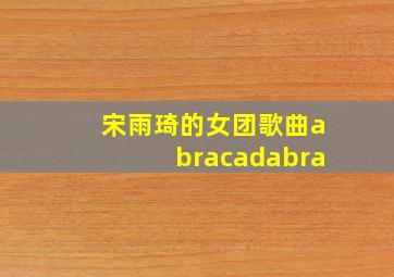 宋雨琦的女团歌曲abracadabra